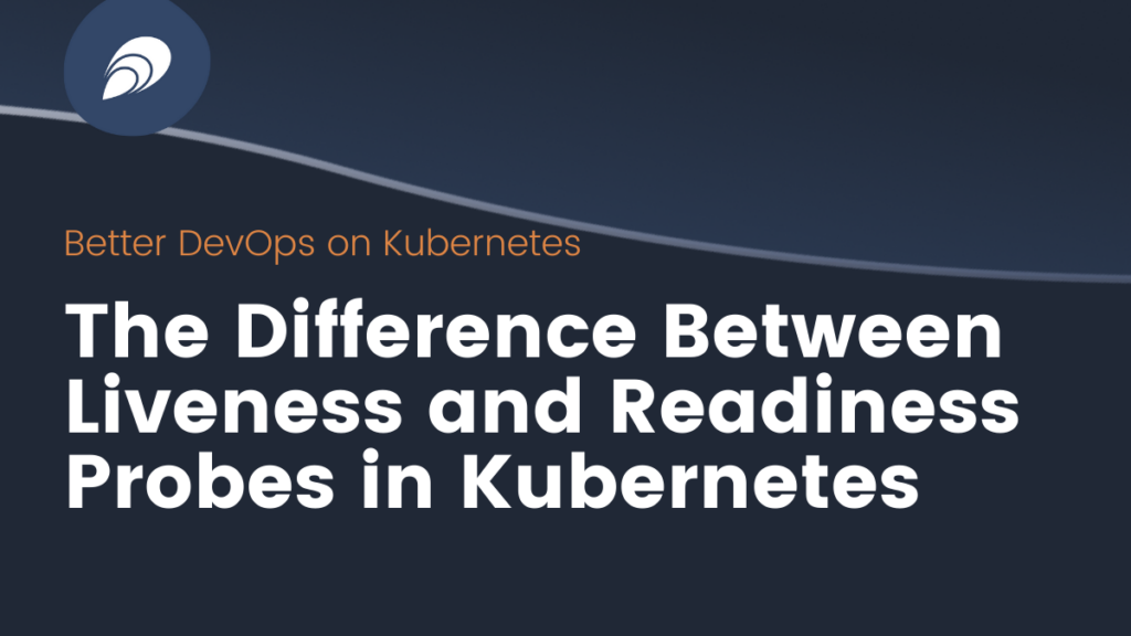 The Difference Between Liveness and Readiness Probes in Kubernetes