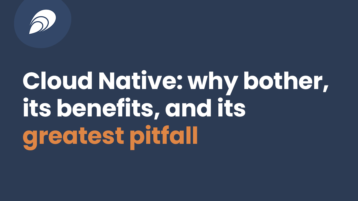 Read more about the article Cloud Native: Why Bother, Its Benefits, and Its Greatest Pitfall