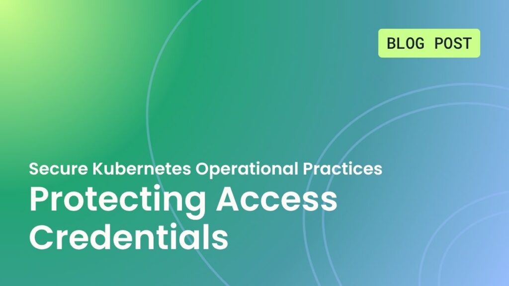 secure Kubernetes operational practices: Protecting Access Credentials
