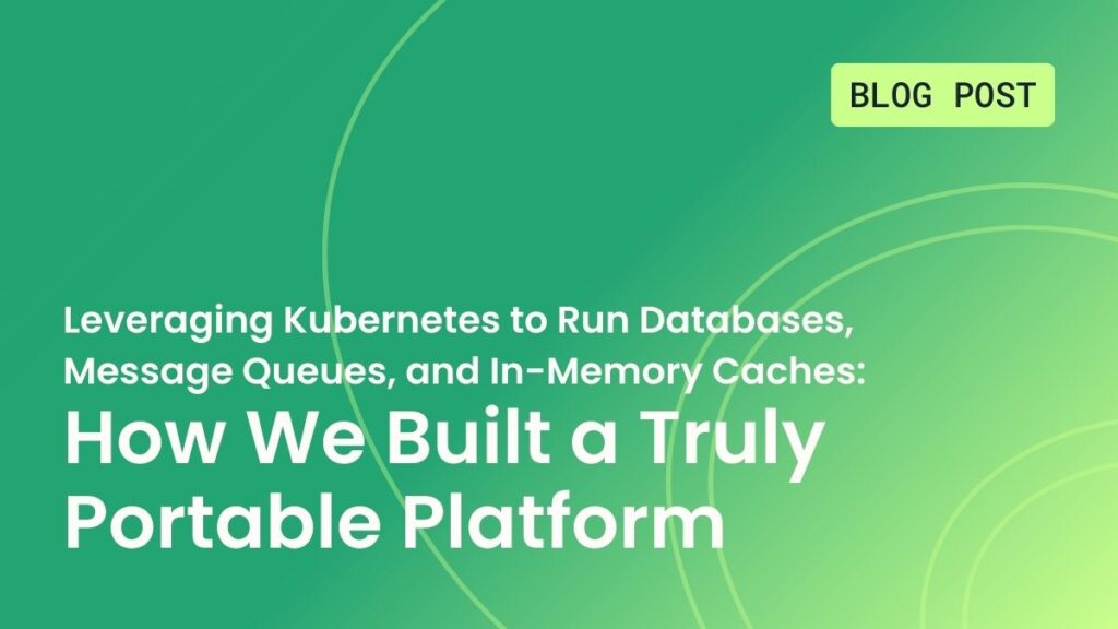Leveraging Kubernetes to Run Databases, Message Queues, and In-Memory Caches How We Built a Truly Portable Platform
