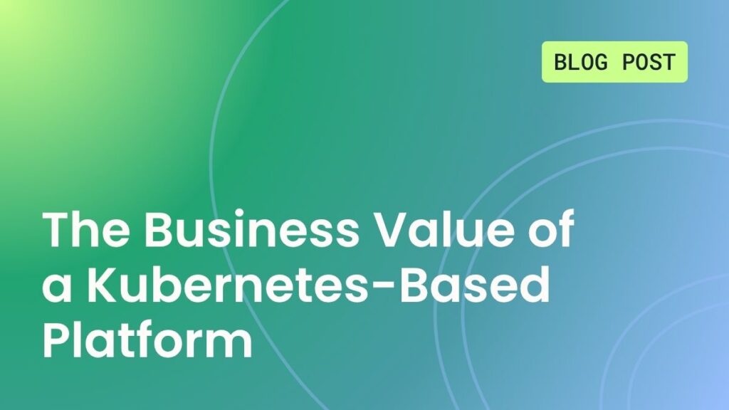 The business value of a Kubernetes-based platform