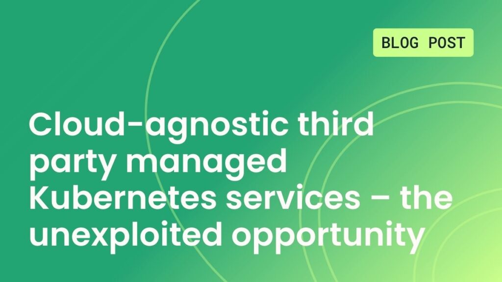 Cloud-agnostic third party managed Kubernetes services – the unexploited opportunity