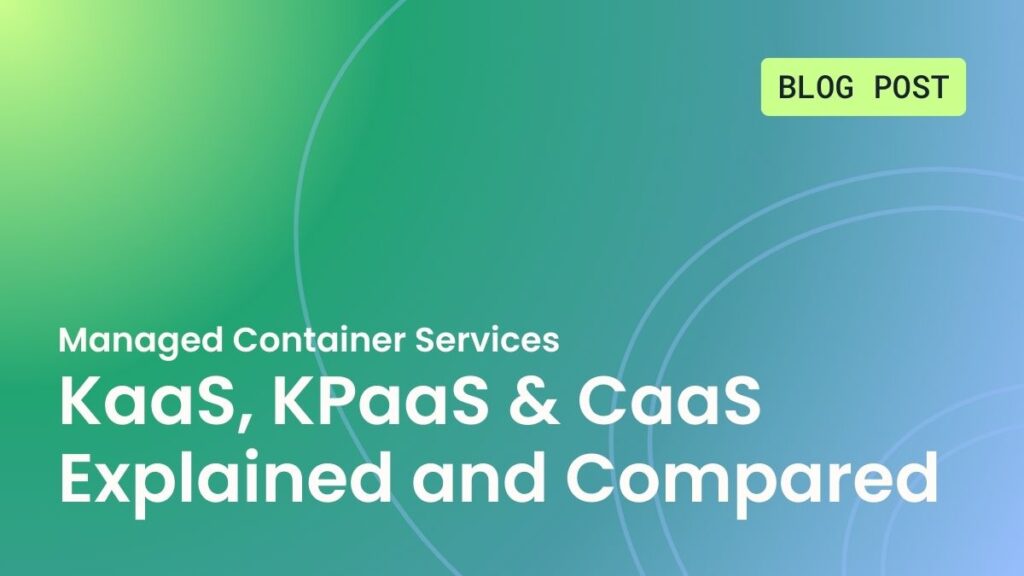 Managed Container Services: KaaS, KPaaS & CaaS Explained and Compared