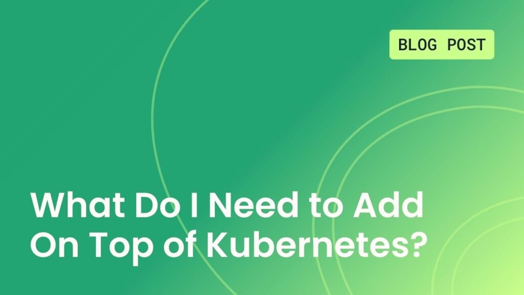 What do I need to add on top of Kubernetes?